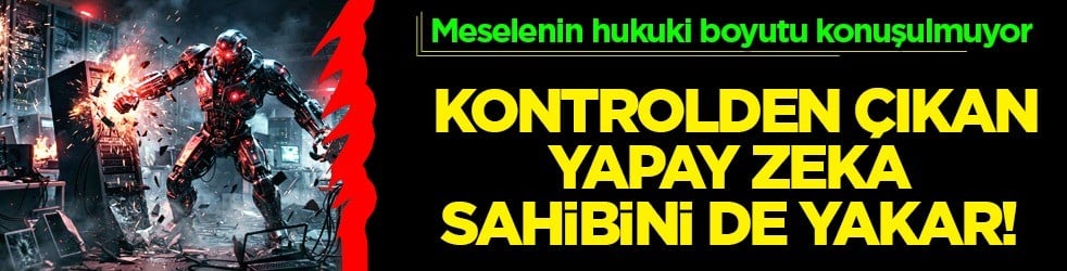 Meselenin hukuki boyutu konuşulmuyor: Kontrolden çıkan yapay zeka sahibinde yakar 
