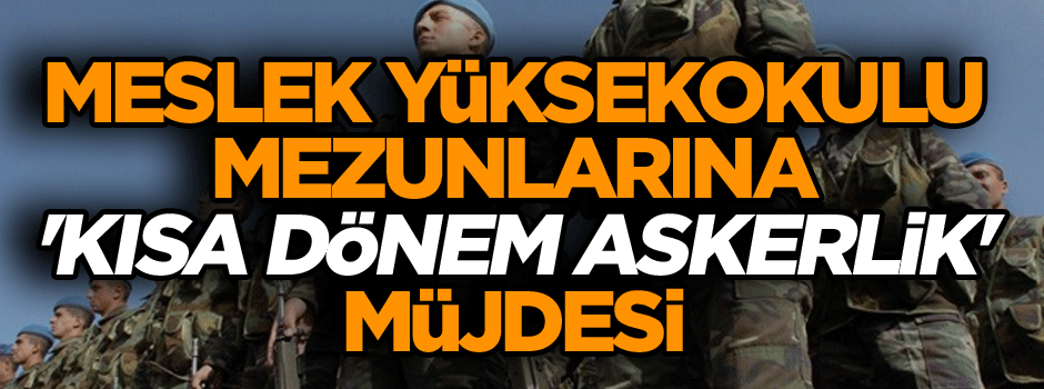 Meslek yüksekokulu mezunlarına 'kısa dönem askerlik' müjdesi