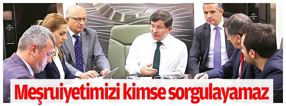 Meşruiyetimizi kimse sorgulayamaz