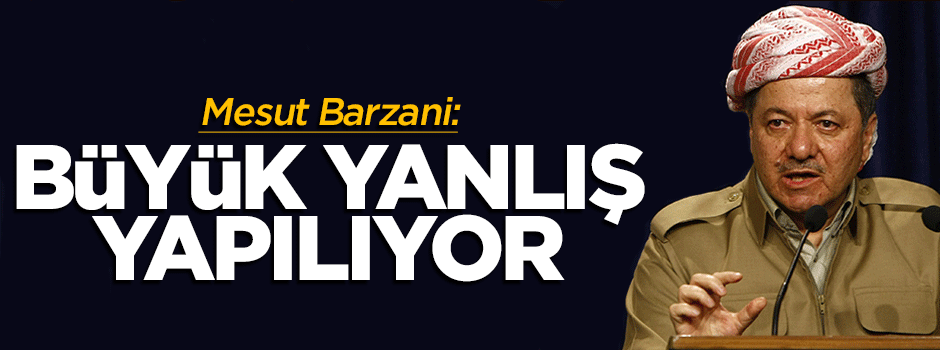 Mesut Barzani: Bu çok büyük yanlış