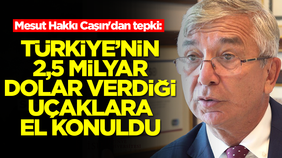 Mesut Hakkı Caşın'dan tepki: Türkiye'nin 2,5 milyar dolar verdiği uçaklara el konuldu
