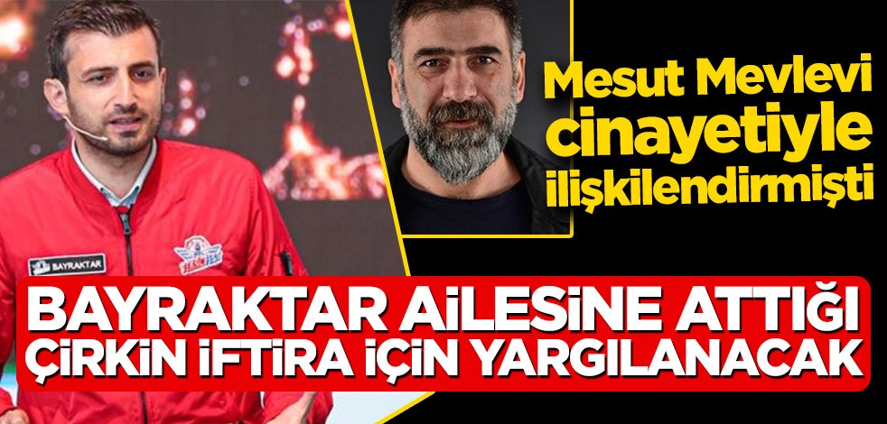 Mesut Mevlevi cinayetiyle ilişkilendirmişti… Bayraktar ailesine attığı çirkin iftira için yargılanacak