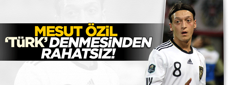 Mesut Özil kendisine 'Türk' denmesinden rahatsız