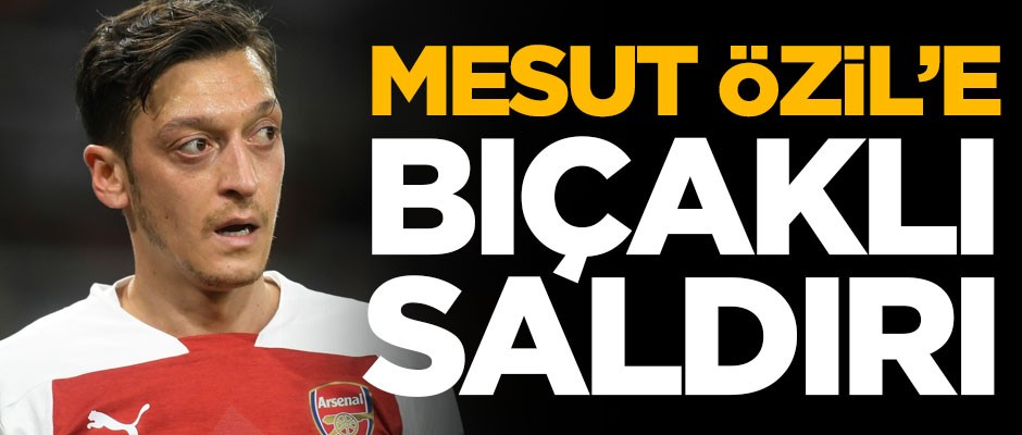Mesut Özil'e bıçaklı saldırı