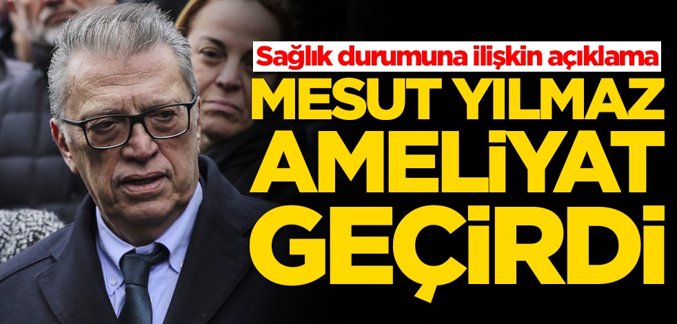 Mesut Yılmaz ameliyat geçirdi! Sağlık durumuna ilişkin açıklama