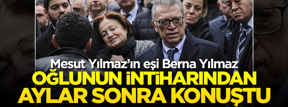 Mesut Yılmaz'ın eşi Berna Yılmaz, oğlunun intiharından aylar sonra konuştu