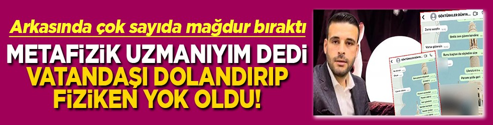 Metafizik uzmanıyım dedi vatandaşları dolandırıp fiziken yok oldu