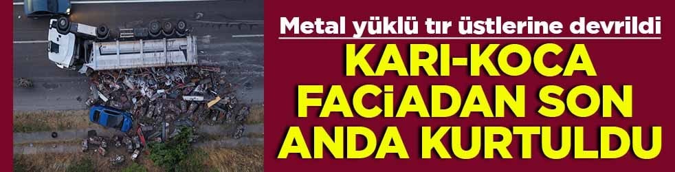 Metal yüklü tır üstlerine devrildi Karı-koca faciadan son anda kurtuldu