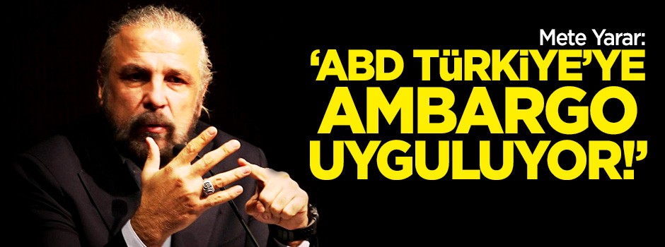 Mete Yarar: ABD ambargo uyguluyor!