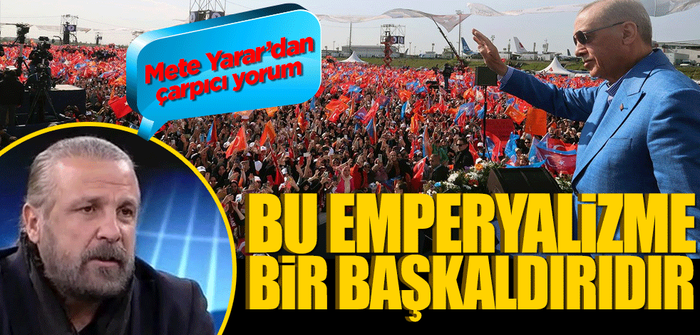 Mete Yarar AK Parti İstanbul mitingi hakkında konuştu "Bu emperyalizme bir başkaldırıdır"
