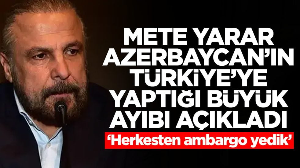 Mete Yarar, Azerbaycan'ın Türkiye'ye yaptığı büyük ayıbı açıkladı: Herkesten ambargo yedik