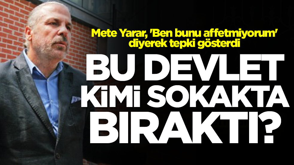 Mete Yarar, 'Ben bunu affetmiyorum' diyerek tepki gösterdi: Bu devlet kimi sokakta bıraktı