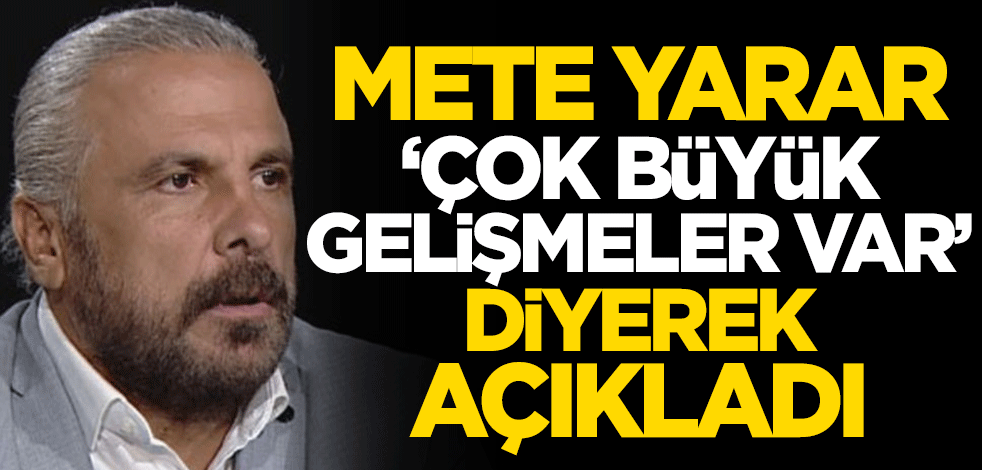 Mete Yarar, 'Bölgede çok büyük gelişmeler var' diyerek açıkladı