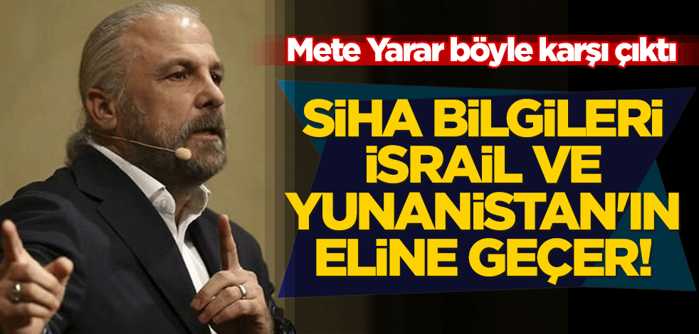 Mete Yarar böyle karşı çıktı: SİHA bilgileri İsrail ve Yunanistan'ın eline geçer!