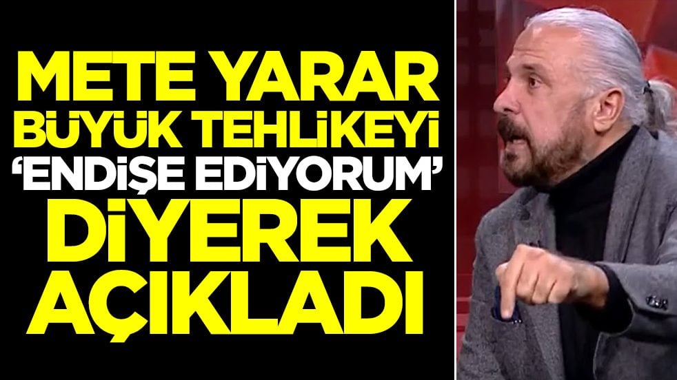 Mete Yarar büyük tehlikeyi 'endişe ediyorum' diyerek açıkladı