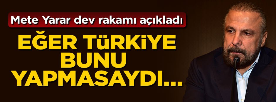 Mete Yarar dev rakamı açıkladı: Eğer Türkiye bunu yapmasaydı...