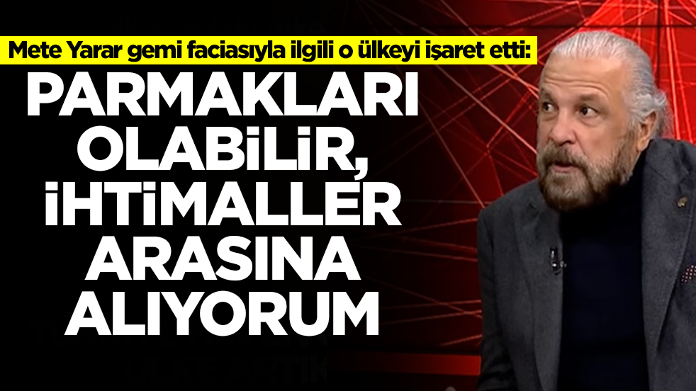 Mete Yarar gemi faciasıyla ilgili o ülkeyi işaret etti: Parmakları olabilir, bunu ihtimaller arasına alıyorum