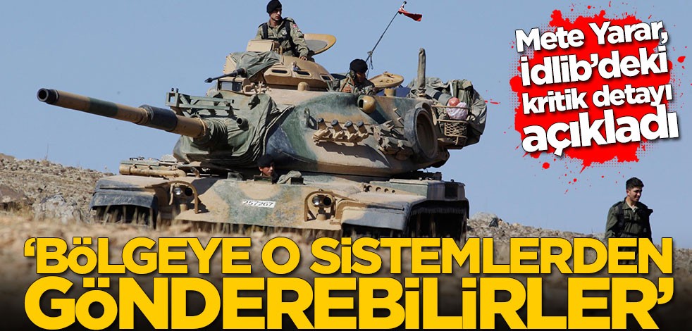 Mete Yarar, İdlib’deki kritik detayı açıkladı! 'Bölgeye o sistemlerden gönderebilirler'