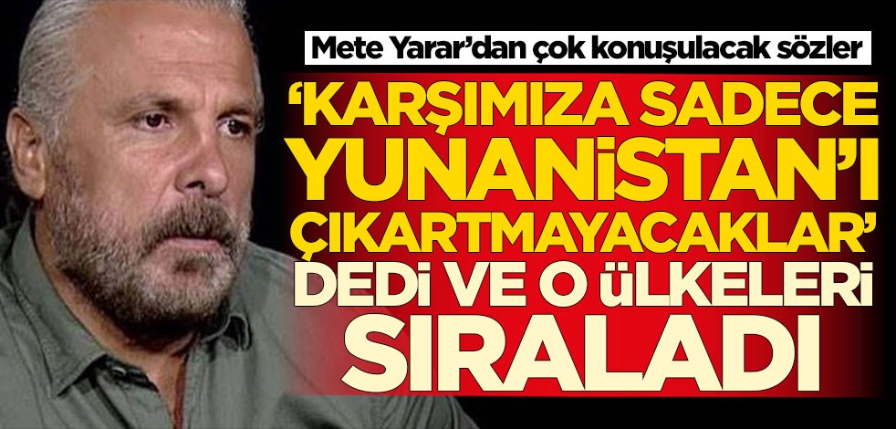 Mete Yarar 'Karşımıza sadece Yunanistan'ı çıkartmayacaklar' dedi ve o ülkeleri sıraladı