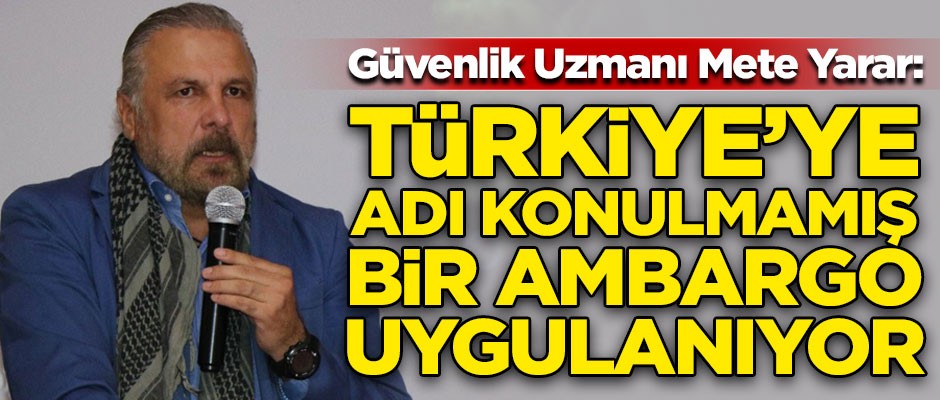 Mete Yarar kirli tezgahı açıkladı! "Türkiye’ye adı konulmamış bir ambargo uygulanıyor"