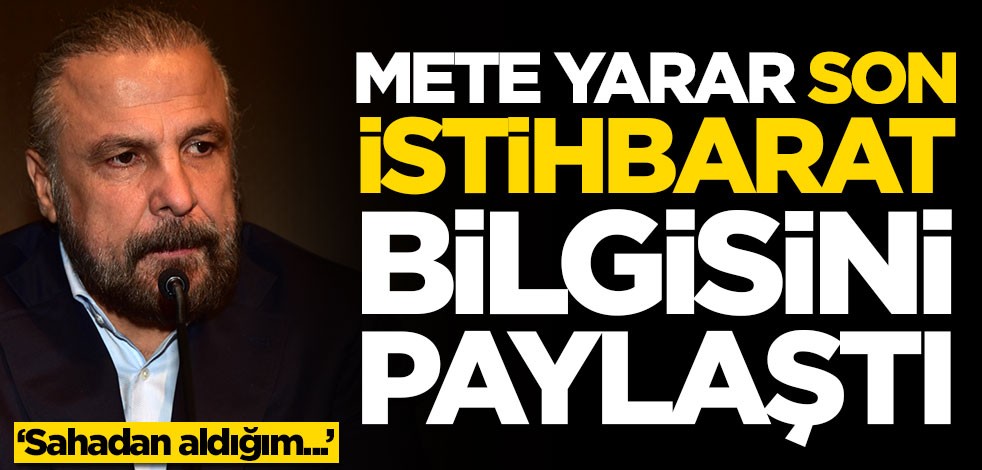 Mete Yarar son istihbarat bilgisini paylaştı