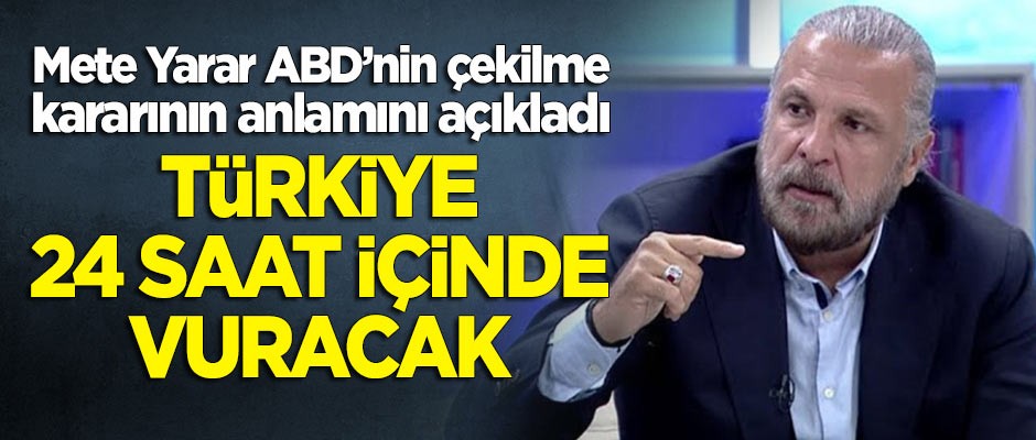 Mete Yarar ABD'nin çekilme kararını yorumladı: Türkiye 24 saat içinde vuracak