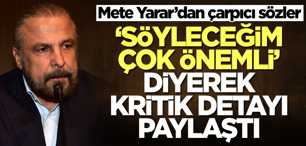 Mete Yarar’dan çarpıcı sözler! 'Söyleyeceğim çok önemli' diyerek kritik detayı paylaştı
