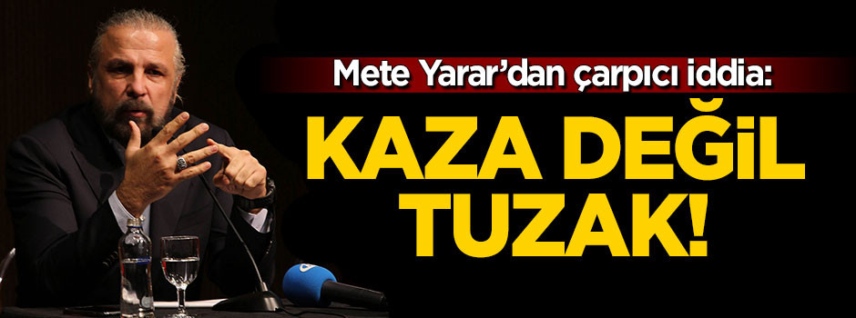 Mete Yarar'dan flaş açıklama: Kaza değil tuzak!