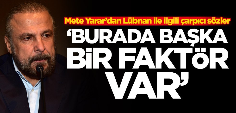 Mete Yarar’dan Lübnan ile ilgili çarpıcı sözler: Burada başka bir faktör var