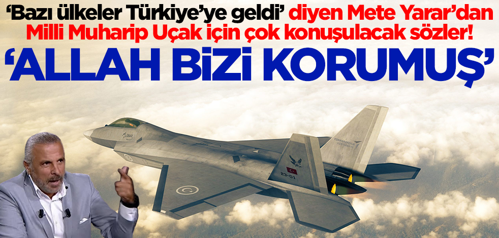Mete Yarar’dan Milli Muharip Uçak için çok konuşulacak sözler! Bazı ülkeler geldi, Allah bizi korumuş