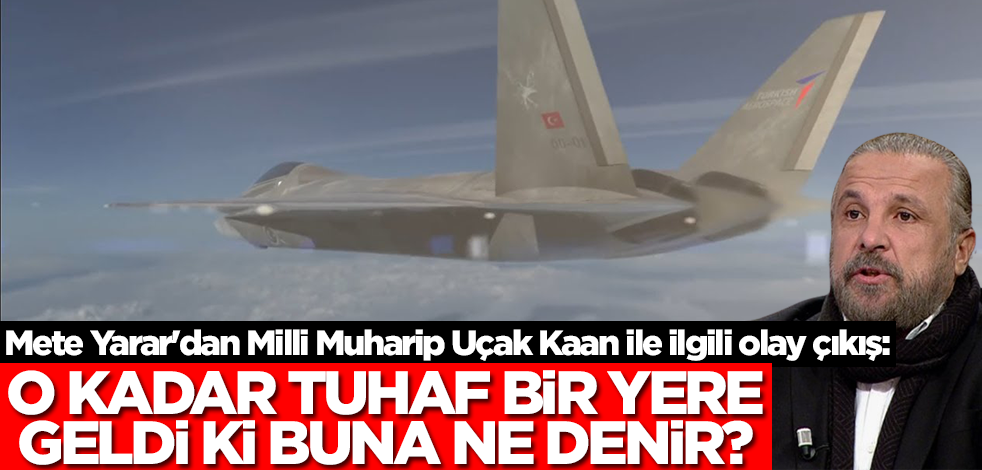 Mete Yarar'dan Milli Muharip Uçak Kaan ile ilgili olay çıkış: O kadar tuhaf bir yere geldi ki buna ne denir?