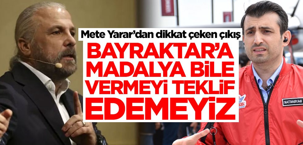 Mete Yarar'dan olay çıkış! "Selçuk Bayraktar’a madalya vermeyi teklif bile edemeyiz"