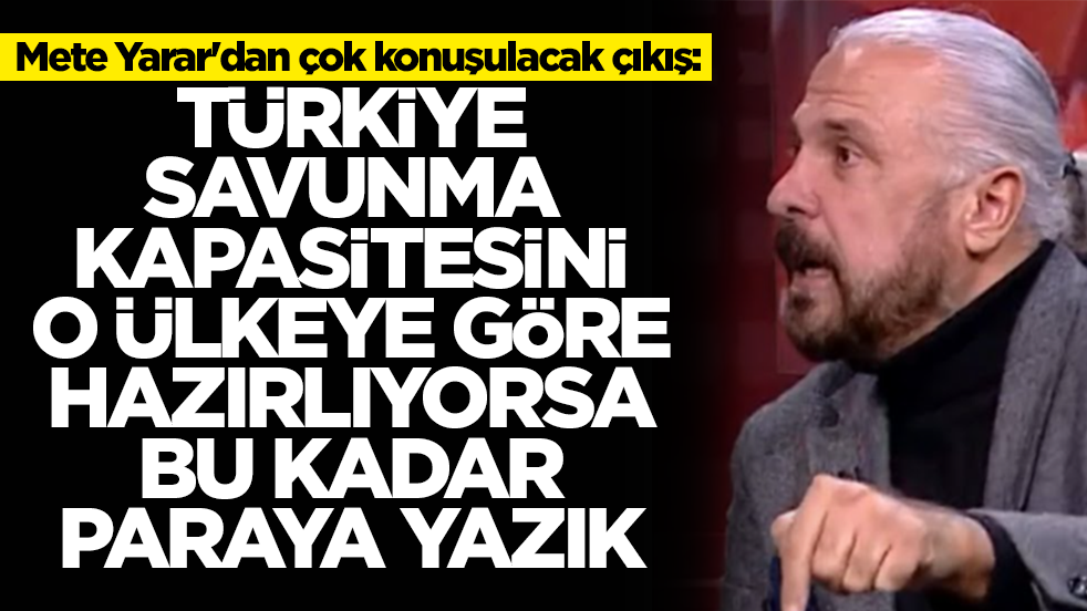 Mete Yarar'dan olay çıkış: Türkiye savunma kapasitesini o ülkeye göre hazırlıyorsa bu kadar paraya yazık