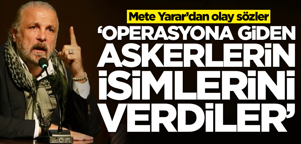Mete Yarar’dan olay sözler: Operasyona giden askerlerin isimlerini verdiler