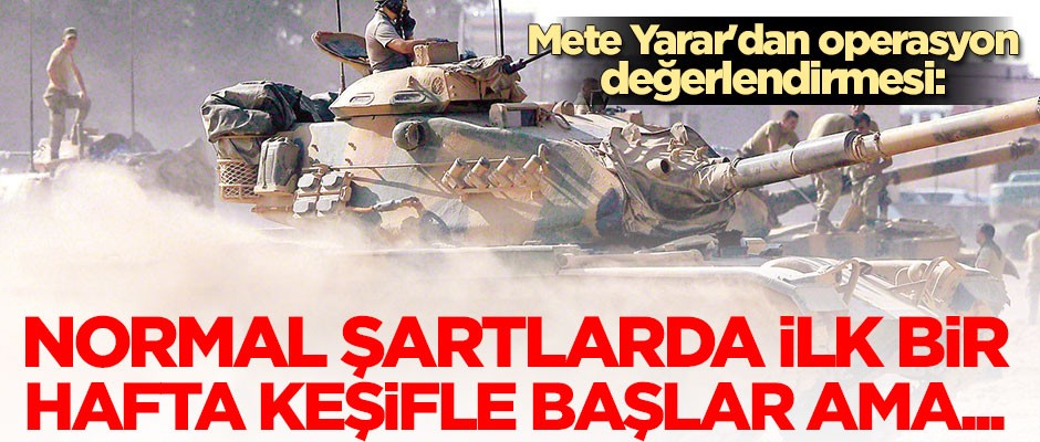 Mete Yarar'dan operasyon değerlendirmesi: Normal şartlarda ilk bir hafta keşifle başlar ama...