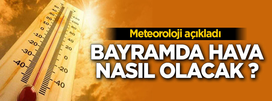 Meteoroloji açıkladı! Bayramda hava nasıl olacak ?