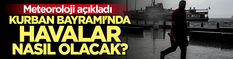 Meteoroloji açıkladı: Kurban Bayramı'nda havalar nasıl olacak?