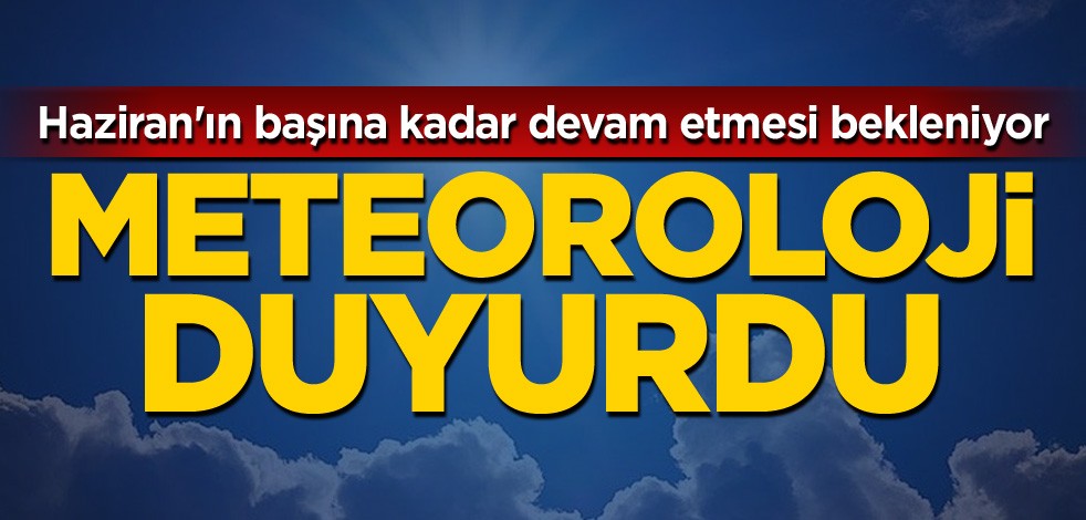 Meteoroloji duyurdu: Haziran'ın başına kadar devam etmesi bekleniyor
