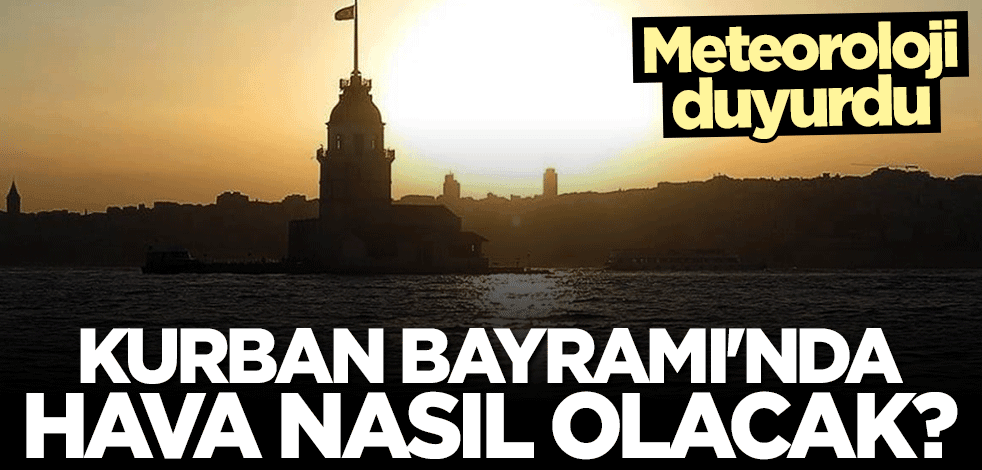 Meteoroloji duyurdu! Kurban Bayramı'nda hava nasıl olacak?