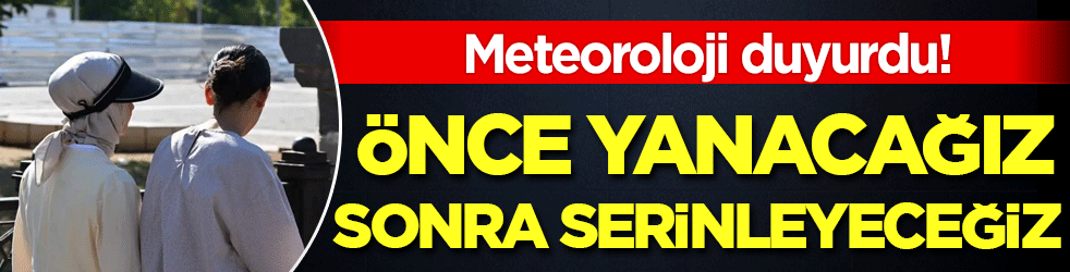 Meteoroloji duyurdu: Önce yanacağız sonra serinleyeceğiz!