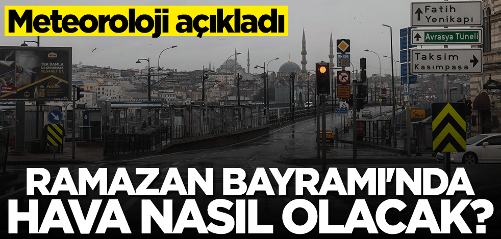 Meteoroloji duyurdu... Ramazan Bayramı'nda hava nasıl olacak?