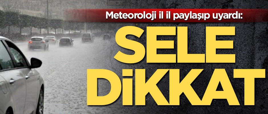 Meteoroloji il il paylaşıp uyardı! Sele dikkat