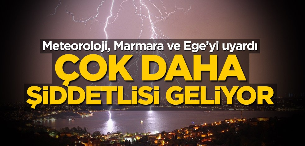 Meteoroloji, Marmara ve Ege'yi uyardı! Çok daha şiddetlisi geliyor