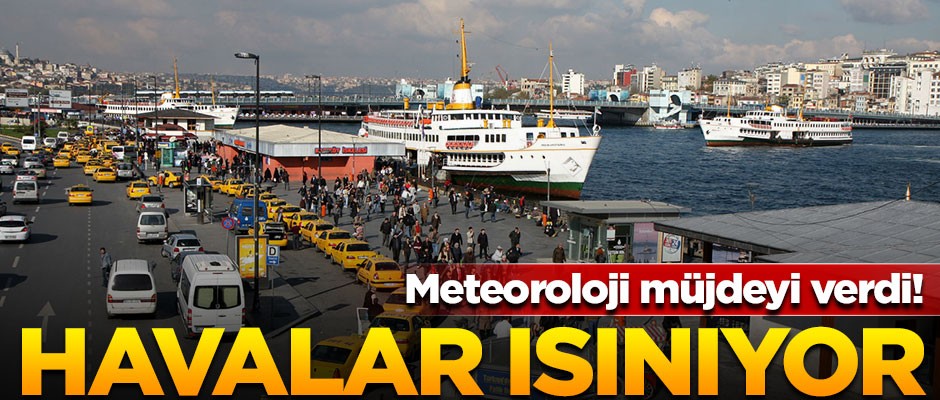 Meteoroloji müjdeyi verdi! Havalar ısınıyor