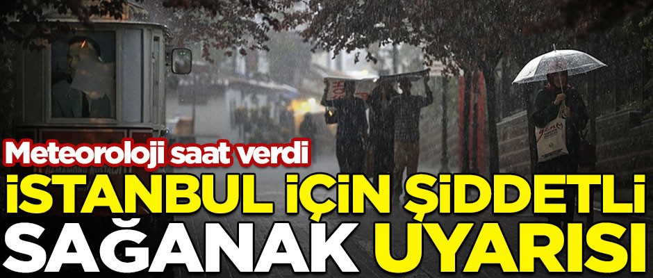 Meteoroloji saat verdi! İstanbul için şiddetli sağanak uyarısı