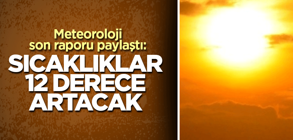 Meteoroloji son raporu paylaştı: Sıcaklıklar 12 derece artacak
