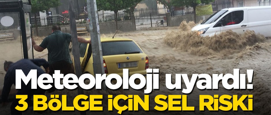 Meteoroloji uyardı! 3 bölge için sel riski
