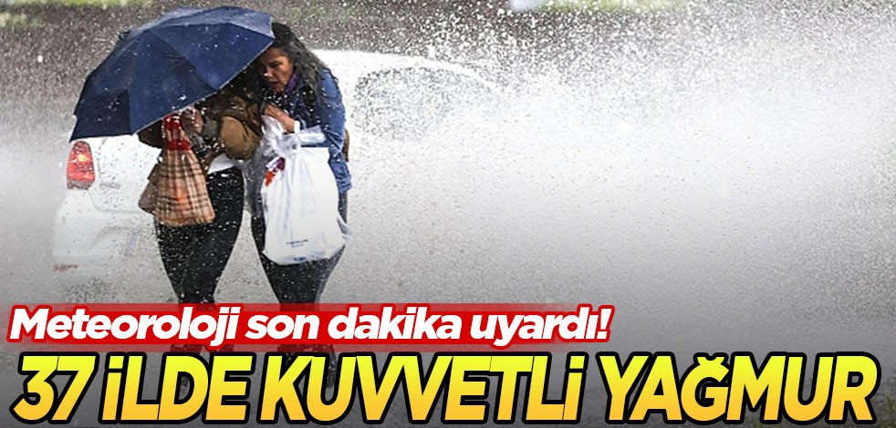 Meteoroloji uyardı! 37 ilde kuvvetli yağış bekleniyor