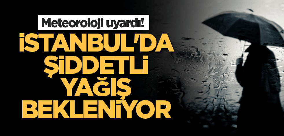 Meteoroloji uyardı: İstanbul'da şiddetli yağış bekleniyor