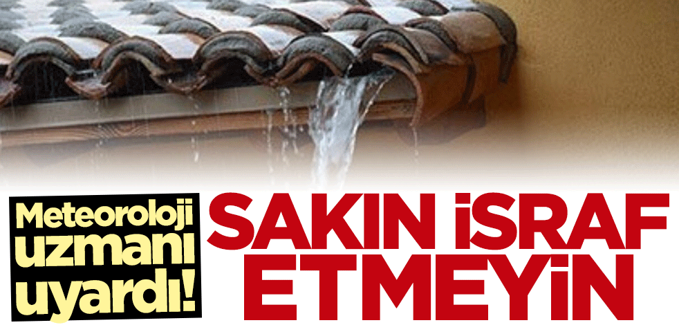 Meteoroloji uzmanı uyardı: Çatıdaki suyu bile israf etmeyin